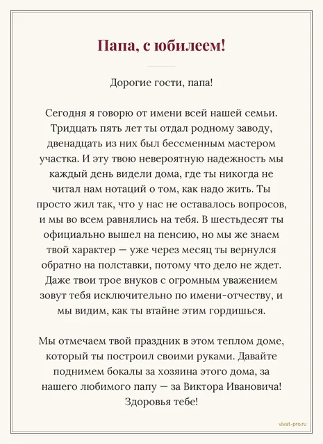Юбилей 70 лет · Тост — Тост на юбилей отцу.  35 лет на одном заводе, из них 12 мастером участка; построил дом своими руками; никогда не учил детей, как надо жить; в шестьдесят вышел на пенсию и через месяц устроился обратно на полставки; трое внуков зовут его не дедом, а по имени-отчеству.
